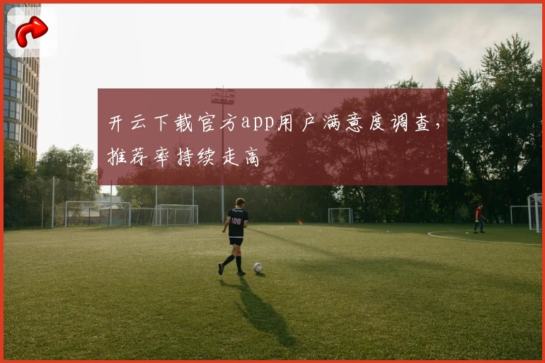 开云下载官方app用户满意度调查，推荐率持续走高