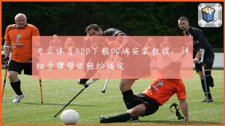 开云体育app下载pc端安装教程，详细步骤帮你轻松搞定