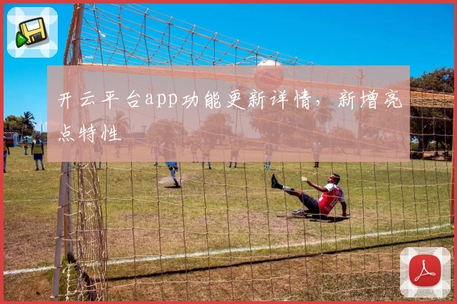 开云平台app功能更新详情,新增亮点特性