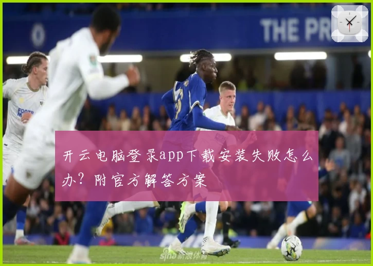 开云电脑登录app下载安装失败怎么办？附官方解答方案