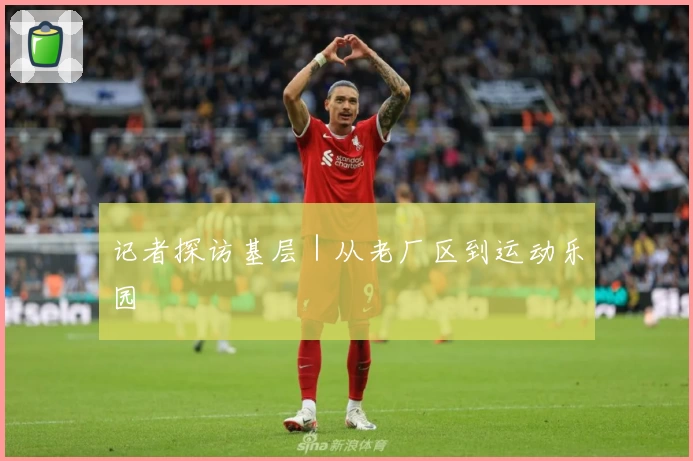 记者探访基层｜从老厂区到运动乐园