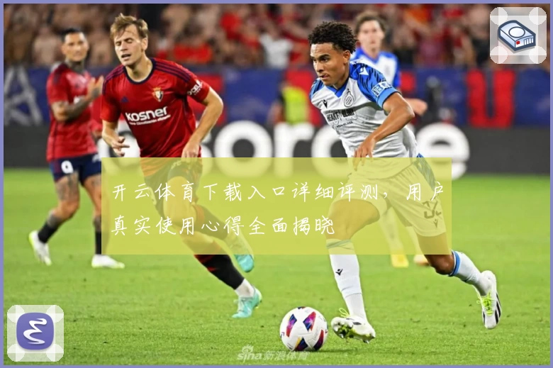 开云体育下载入口详细评测，用户真实使用心得全面揭晓