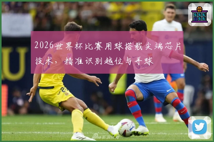 2026世界杯比赛用球搭载尖端芯片技术,精准识别越位与手球
