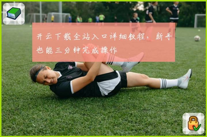 开云下载全站入口详细教程，新手也能三分钟完成操作