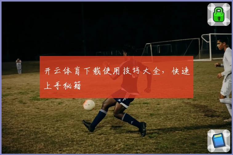 开云体育下载使用技巧大全，快速上手秘籍