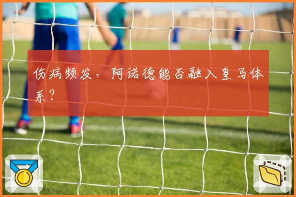 伤病频发，阿诺德能否融入皇马体系？