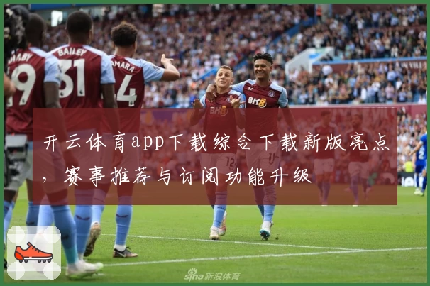开云体育app下载综合下载新版亮点，赛事推荐与订阅功能升级