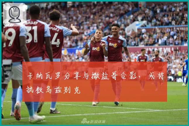 卡纳瓦罗分享与撒盐哥合影,或将执教乌兹别克