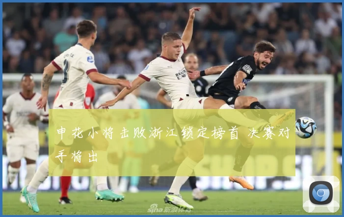 申花小将击败浙江锁定榜首 决赛对手将出