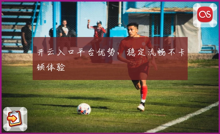 开云入口平台优势，稳定流畅不卡顿体验