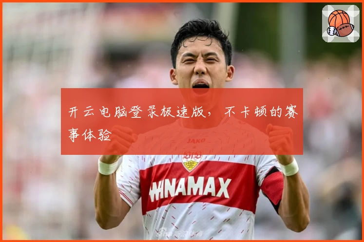 开云电脑登录极速版，不卡顿的赛事体验