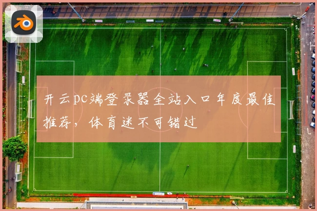 开云pc端登录器全站入口年度最佳推荐，体育迷不可错过