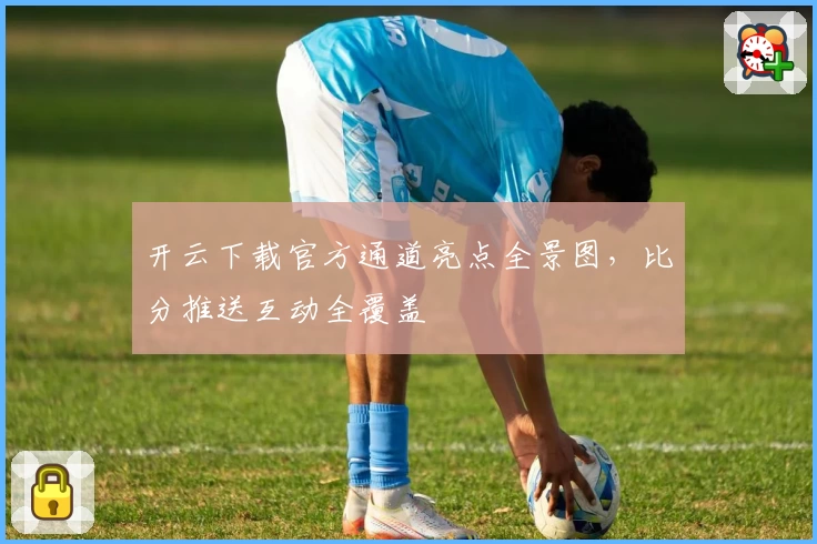 开云下载官方通道亮点全景图，比分推送互动全覆盖