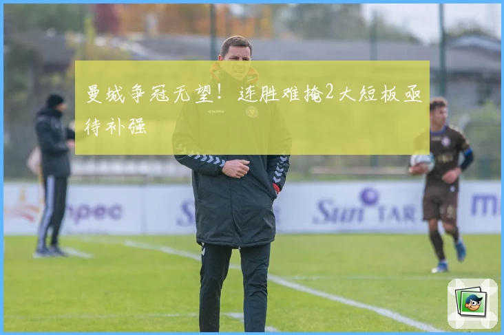 曼城争冠无望！连胜难掩2大短板亟待补强