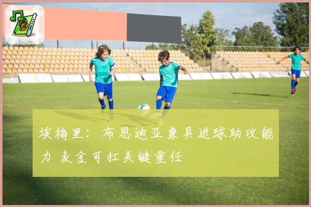 埃梅里:布恩迪亚兼具进球助攻能力 麦金可扛关键重任