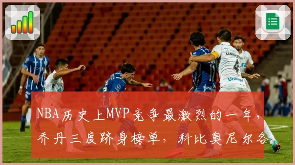 NBA历史上MVP竞争最激烈的一年,乔丹三度跻身榜单,科比奥尼尔各占一席