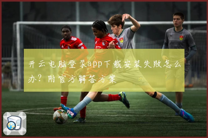 开云电脑登录app下载安装失败怎么办？附官方解答方案