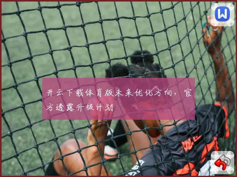 开云下载体育版未来优化方向，官方透露升级计划