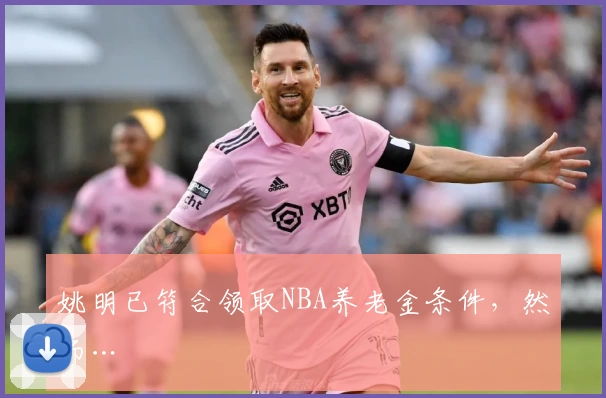 姚明已符合领取NBA养老金条件，然而…