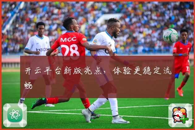 开云平台新版亮点，体验更稳定流畅