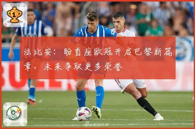 法比安：盼首座欧冠开启巴黎新篇章，未来争取更多荣誉