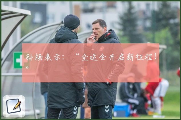 孙杨表示：“全运会开启新征程！”