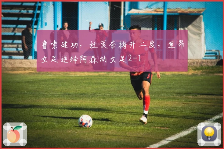 鲁索建功,杜莫奈梅开二度,里昂女足逆转阿森纳女足2-1