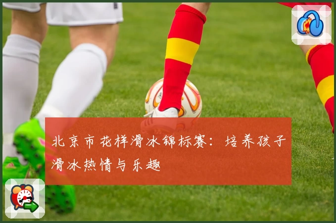 北京市花样滑冰锦标赛:培养孩子滑冰热情与乐趣