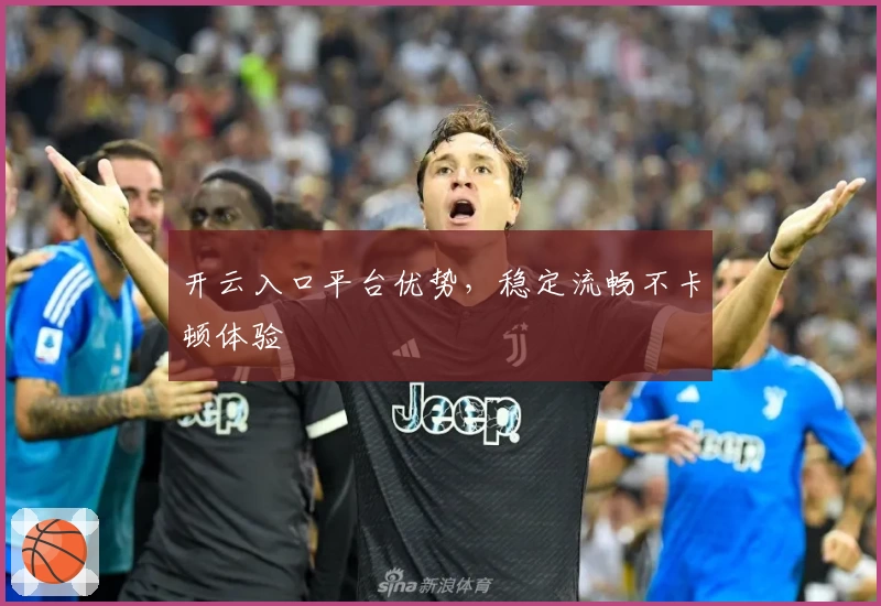 开云入口平台优势，稳定流畅不卡顿体验