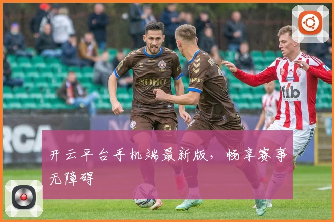 开云平台手机端最新版，畅享赛事无障碍