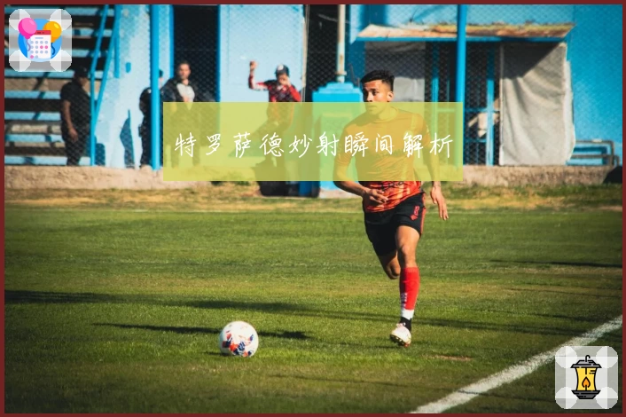 特罗萨德妙射瞬间解析