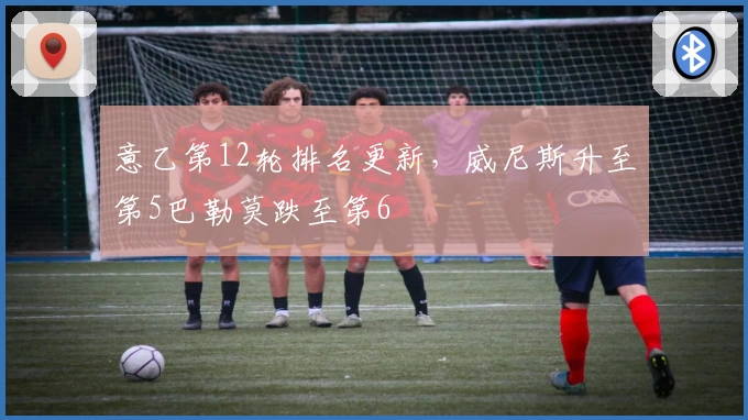 意乙第12轮排名更新，威尼斯升至第5巴勒莫跌至第6