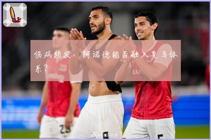 伤病频发，阿诺德能否融入皇马体系？