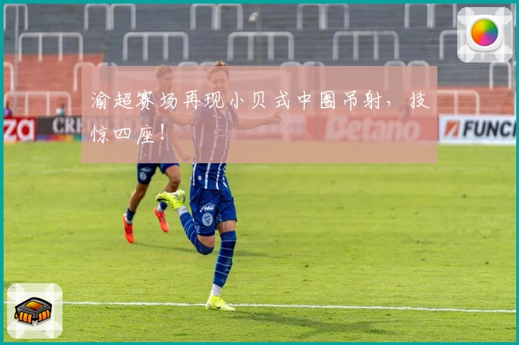 渝超赛场再现小贝式中圈吊射,技惊四座!