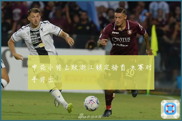 申花小将击败浙江锁定榜首 决赛对手将出