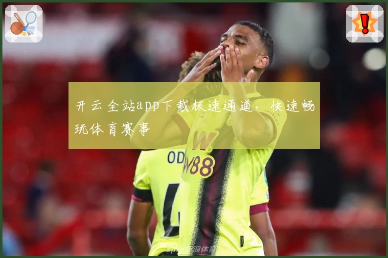 开云全站app下载极速通道，快速畅玩体育赛事