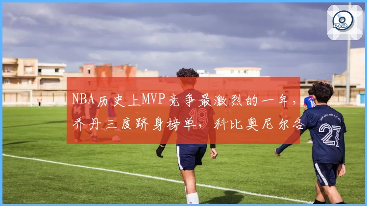 NBA历史上MVP竞争最激烈的一年，乔丹三度跻身榜单，科比奥尼尔各占一席