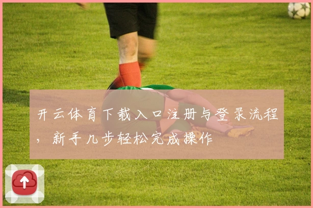 开云体育下载入口注册与登录流程，新手几步轻松完成操作