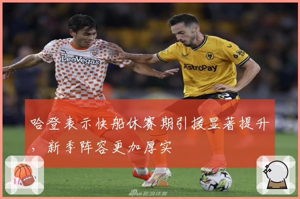 哈登表示快船休赛期引援显著提升,新季阵容更加厚实