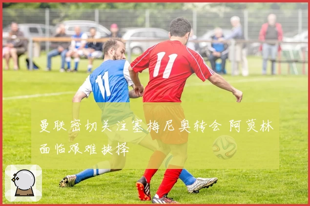 曼联密切关注塞梅尼奥转会 阿莫林面临艰难抉择