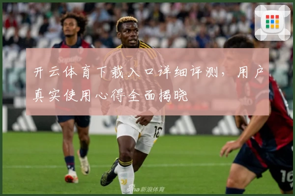 开云体育下载入口详细评测，用户真实使用心得全面揭晓