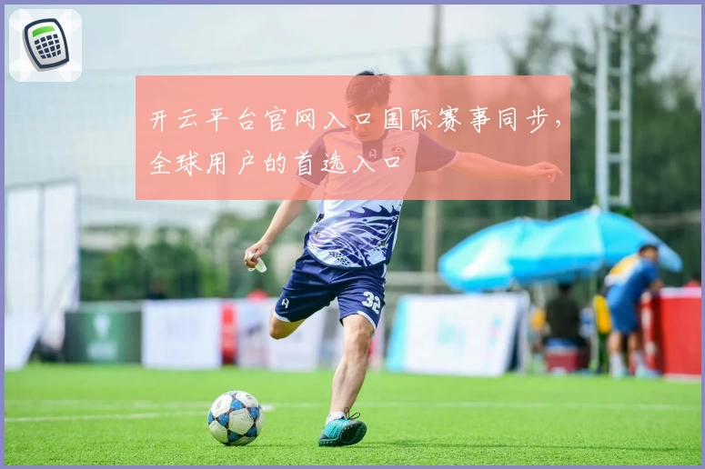 开云平台官网入口国际赛事同步，全球用户的首选入口