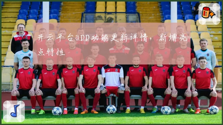开云平台app功能更新详情，新增亮点特性